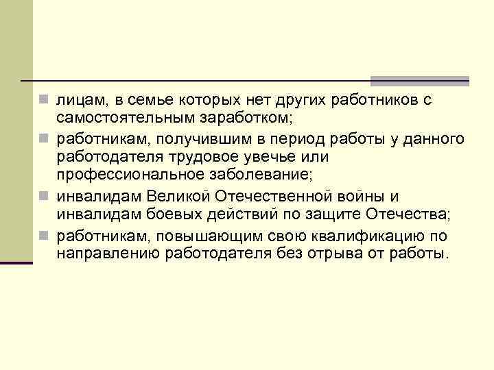 n лицам, в семье которых нет других работников с самостоятельным заработком; n работникам, получившим