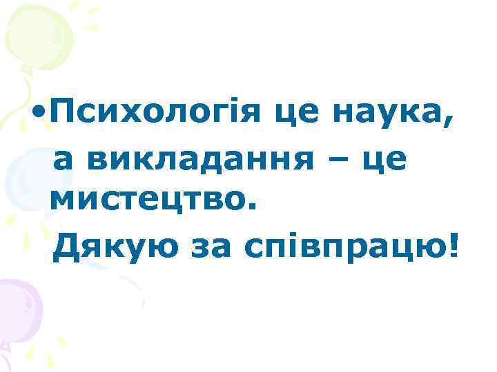  • Психологія це наука, а викладання – це мистецтво. Дякую за співпрацю! 