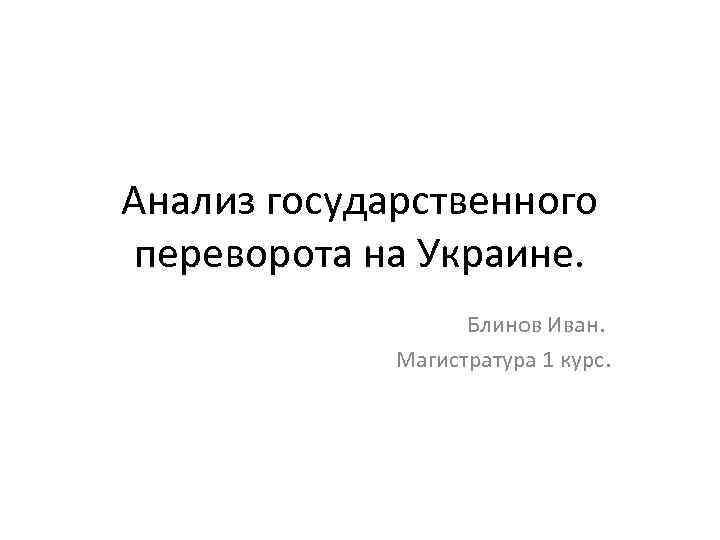 Анализ государственного переворота на Украине. Блинов Иван. Магистратура 1 курс. 