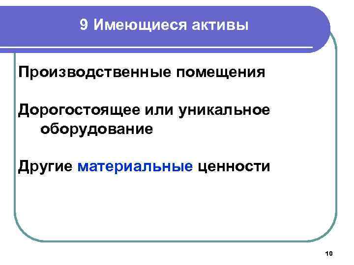 9 Имеющиеся активы Производственные помещения Дорогостоящее или уникальное оборудование Другие материальные ценности 10 