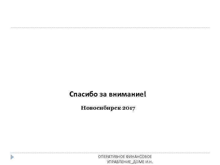 Спасибо за внимание! Новосибирск 2017 ОПЕРАТИВНОЕ ФИНАНСОВОЕ УПРАВЛЕНИЕ_ДОМЕ И. Н. 