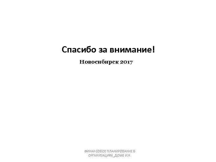 Спасибо за внимание! Новосибирск 2017 ФИНАНСОВОЕ ПЛАНИРОВАНИЕ В ОРГАНИЗАЦИЯХ_ДОМЕ И. Н. 