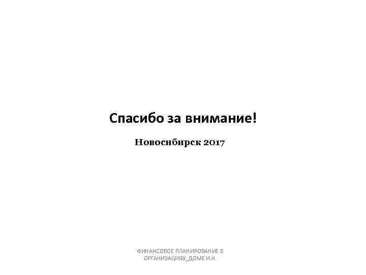 Спасибо за внимание! Новосибирск 2017 ФИНАНСОВОЕ ПЛАНИРОВАНИЕ В ОРГАНИЗАЦИЯХ_ДОМЕ И. Н. 