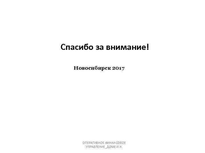 Спасибо за внимание! Новосибирск 2017 ОПЕРАТИВНОЕ ФИНАНСОВОЕ УПРАВЛЕНИЕ_ДОМЕ И. Н. 