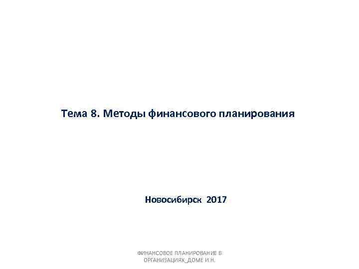 Тема 8. Методы финансового планирования Новосибирск 2017 ФИНАНСОВОЕ ПЛАНИРОВАНИЕ В ОРГАНИЗАЦИЯХ_ДОМЕ И. Н. 