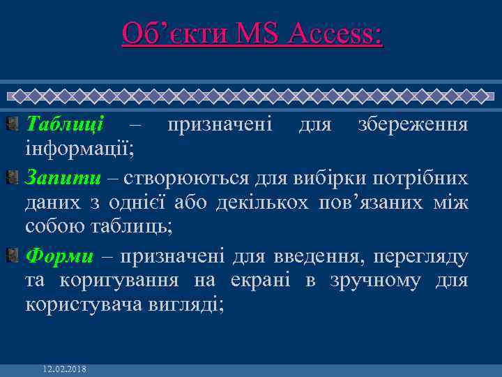 Об’єкти MS Access: Таблиці – призначені для збереження інформації; Запити – створюються для вибірки