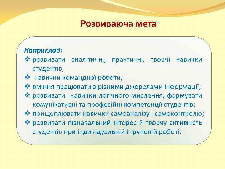 Розвиваюча мета Наприклад: v розвивати аналітичні, практичні, творчі навички студентів, v навички командної роботи,