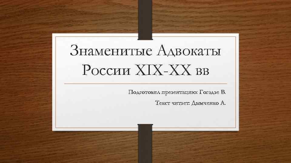 Знаменитые Адвокаты России XIX-XX вв Подготовил презентацию: Гогадзе В. Текст читает: Дымченко А. 