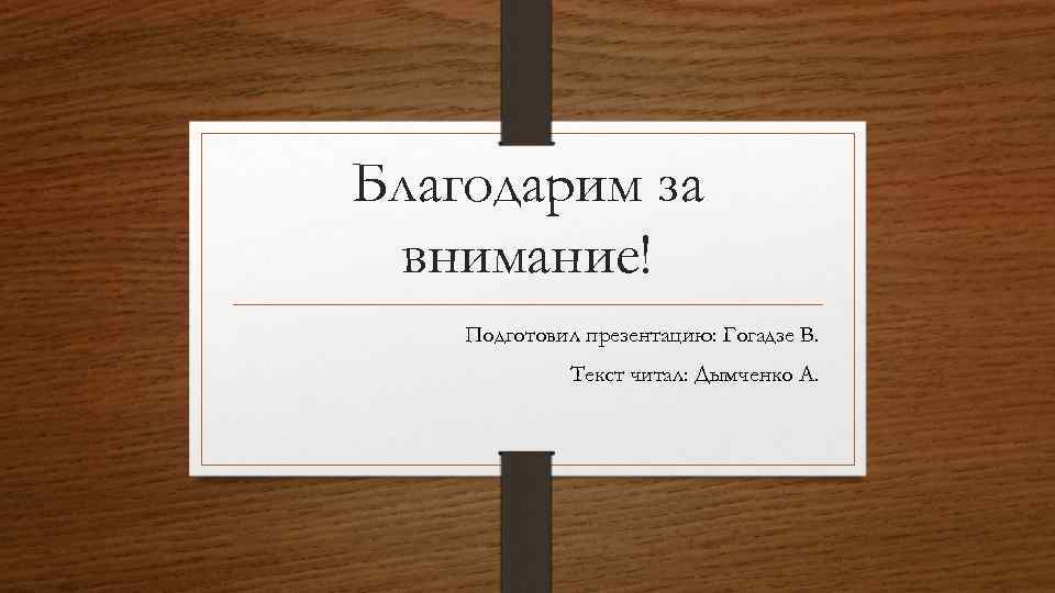 Благодарим за внимание! Подготовил презентацию: Гогадзе В. Текст читал: Дымченко А. 