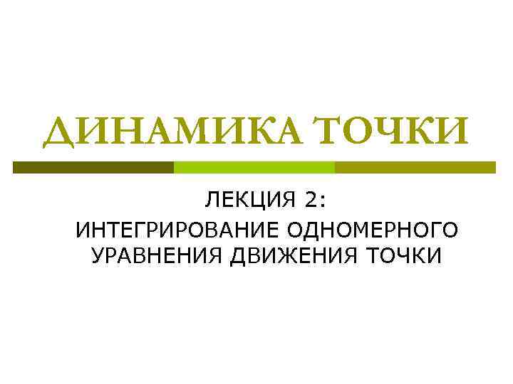 ДИНАМИКА ТОЧКИ ЛЕКЦИЯ 2: ИНТЕГРИРОВАНИЕ ОДНОМЕРНОГО УРАВНЕНИЯ ДВИЖЕНИЯ ТОЧКИ 