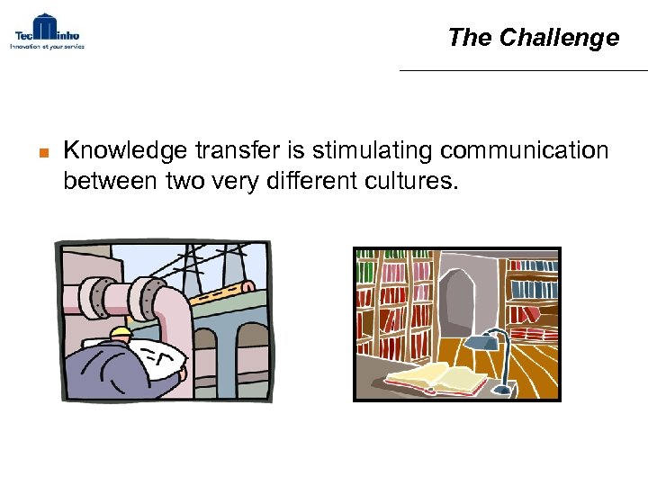 The Challenge n Knowledge transfer is stimulating communication between two very different cultures. 