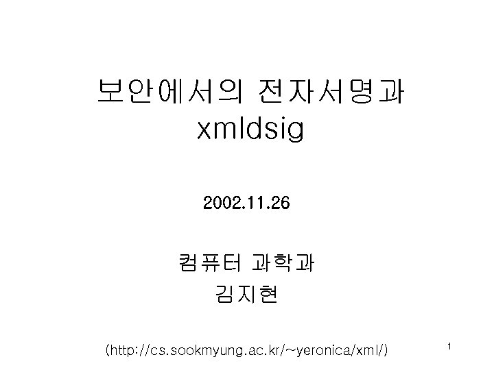 보안에서의 전자서명과 xmldsig 2002. 11. 26 컴퓨터 과학과 김지현 (http: //cs. sookmyung. ac. kr/~yeronica/xml/)