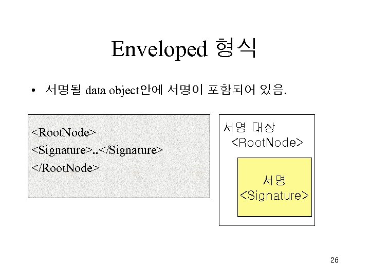Enveloped 형식 • 서명될 data object안에 서명이 포함되어 있음. <Root. Node> <Signature>. . </Signature>