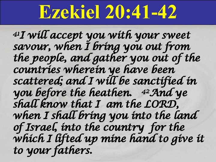 Ezekiel 20: 41 -42 41 I will accept you with your sweet savour, when