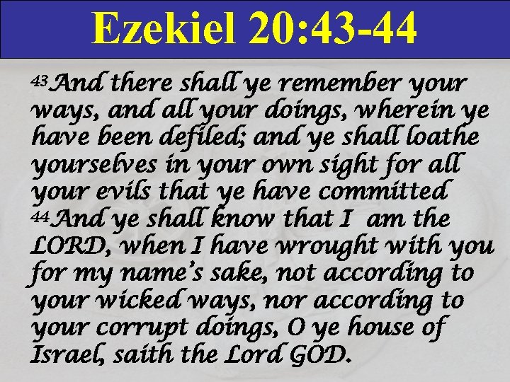 Ezekiel 20: 43 -44 43 And there shall ye remember your ways, and all