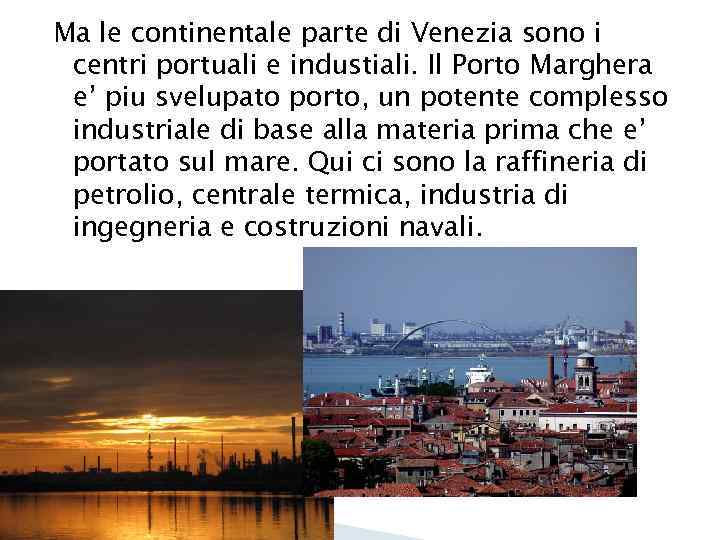 Ma le continentale parte di Venezia sono i centri portuali e industiali. Il Porto