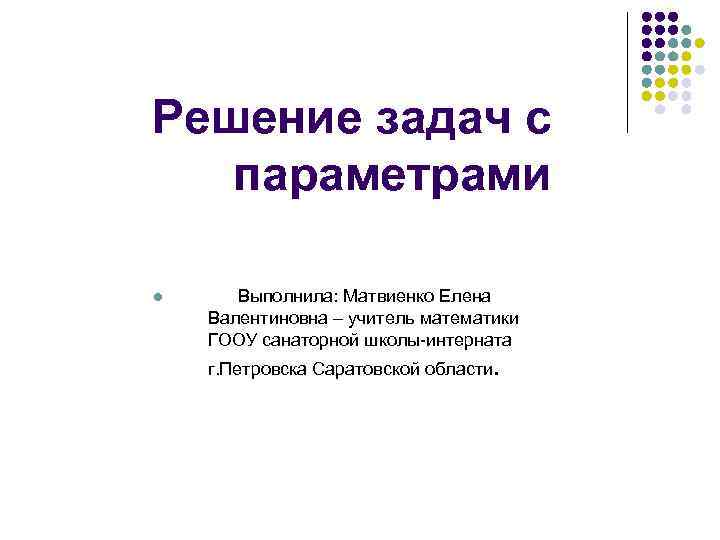 Решение задач с параметрами l Выполнила: Матвиенко Елена Валентиновна – учитель математики ГООУ санаторной