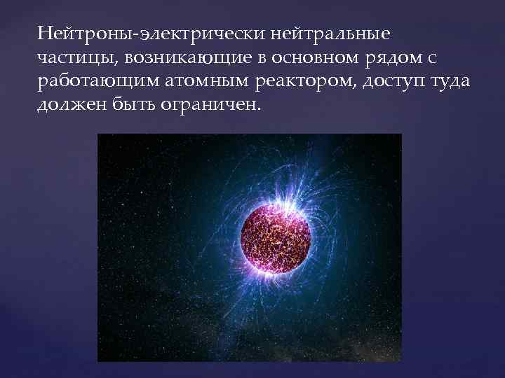 Нейтроны-электрически нейтральные частицы, возникающие в основном рядом с работающим атомным реактором, доступ туда должен