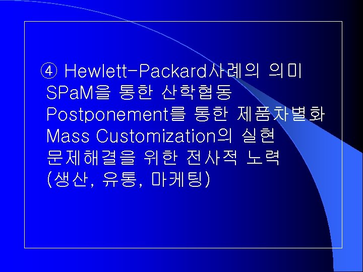 ④ Hewlett-Packard사례의 의미 SPa. M을 통한 산학협동 Postponement를 통한 제품차별화 Mass Customization의 실현 문제해결을