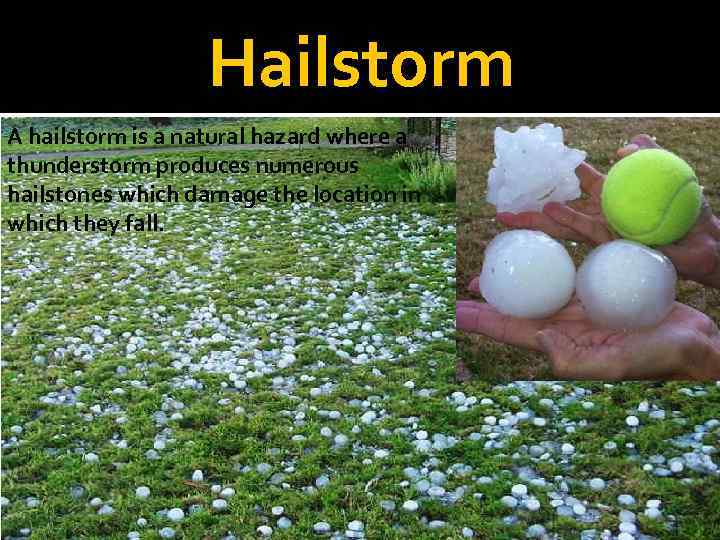 Hailstorm A hailstorm is a natural hazard where a thunderstorm produces numerous hailstones which