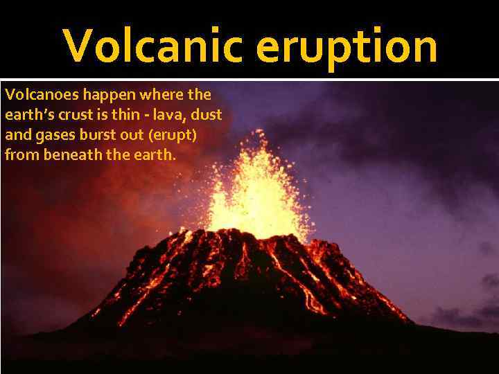 Volcanic eruption Volcanoes happen where the earth’s crust is thin - lava, dust and