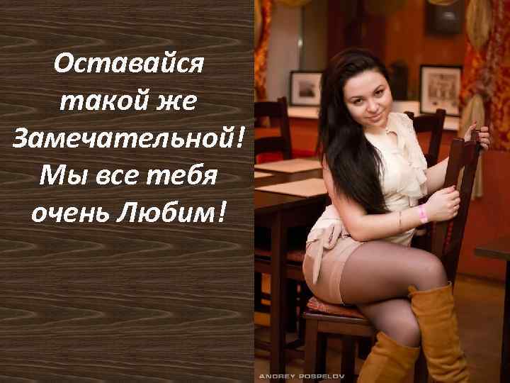 Оставайся такой же Замечательной! Мы все тебя очень Любим! 