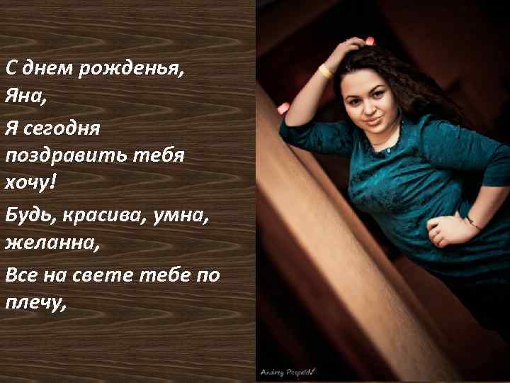 С днем рожденья, Яна, Я сегодня поздравить тебя хочу! Будь, красива, умна, желанна, Все