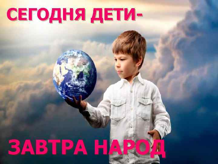 СЕГОДНЯ ДЕТИ- ЗАВТРА НАРОД 