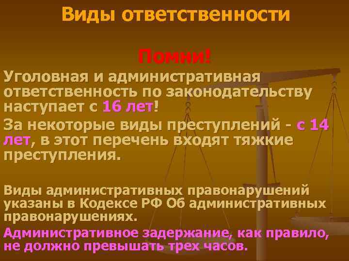 Виды ответственности Помни! Уголовная и административная ответственность по законодательству наступает с 16 лет! За