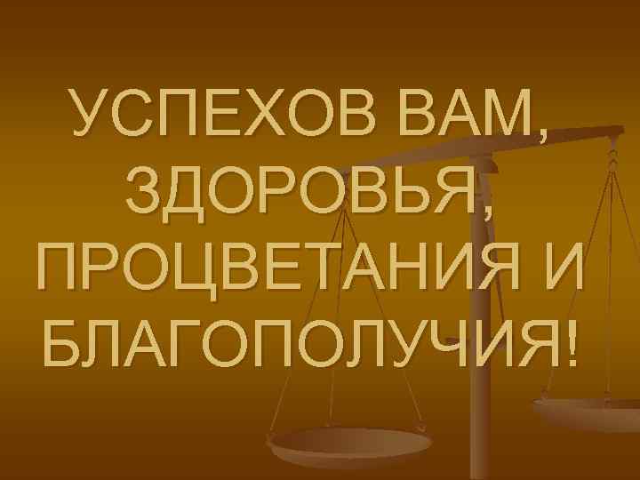 УСПЕХОВ ВАМ, ЗДОРОВЬЯ, ПРОЦВЕТАНИЯ И БЛАГОПОЛУЧИЯ! 