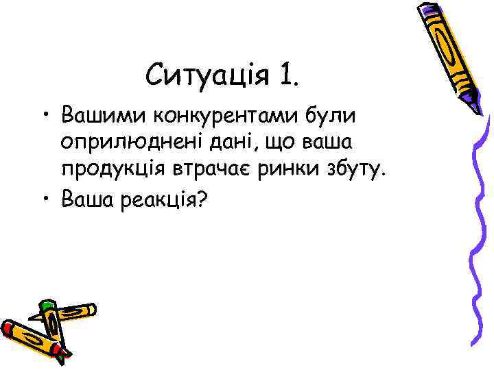 Ситуація 1. • Вашими конкурентами були оприлюднені дані, що ваша продукція втрачає ринки збуту.