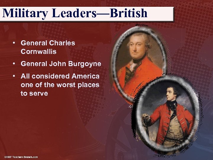 Military Leaders—British • General Charles Cornwallis • General John Burgoyne • All considered America