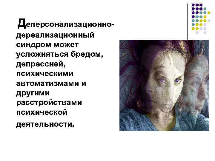  Деперсонализационнодереализационный синдром может усложняться бредом, депрессией, психическими автоматизмами и другими расстройствами психической деятельности.