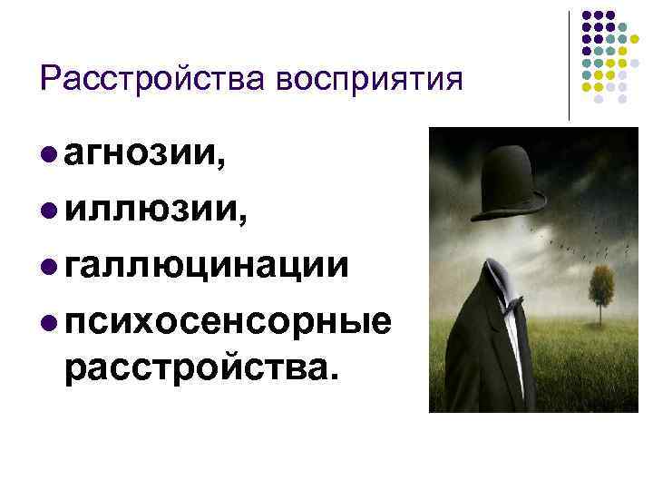 Расстройства восприятия l агнозии, l иллюзии, l галлюцинации l психосенсорные расстройства. 