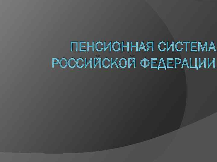 ПЕНСИОННАЯ СИСТЕМА РОССИЙСКОЙ ФЕДЕРАЦИИ 