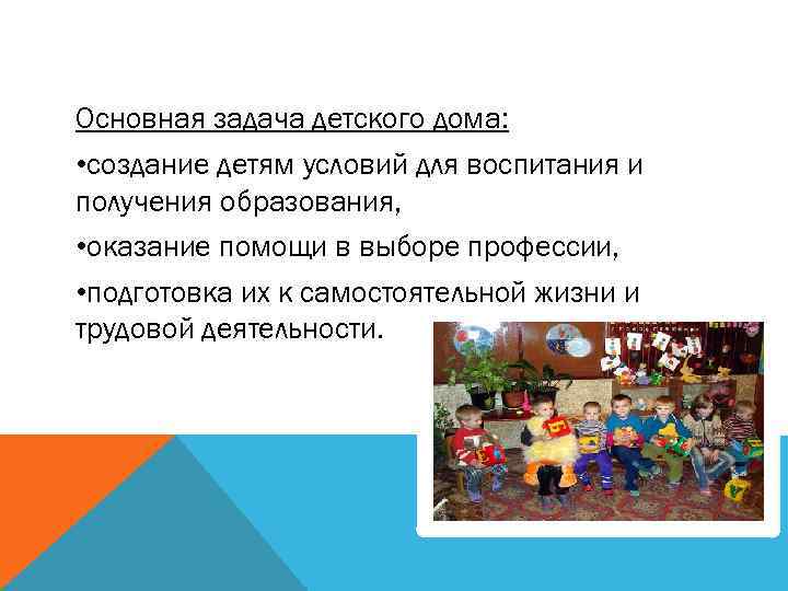 Основная задача детского дома: • создание детям условий для воспитания и получения образования, •