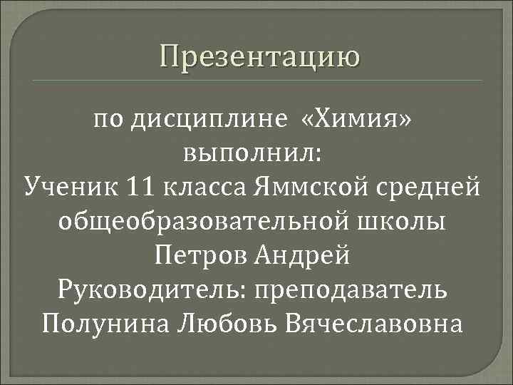 Презентацию по дисциплине «Химия» выполнил: Ученик 11 класса Яммской средней общеобразовательной школы Петров Андрей