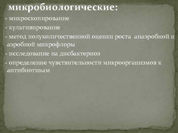 микробиологические: - микроскопирование - культивирование - метод полуколичественной оценки роста анаэробной и аэробной микрофлоры