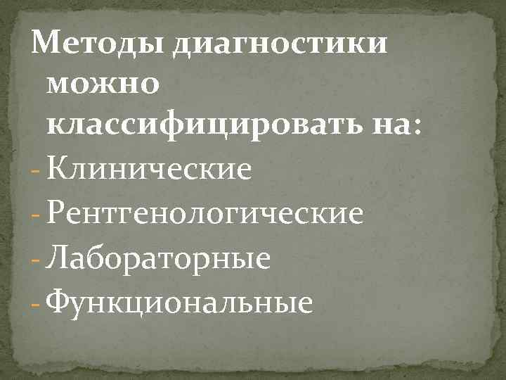 Методы диагностики можно классифицировать на: - Клинические - Рентгенологические - Лабораторные - Функциональные 
