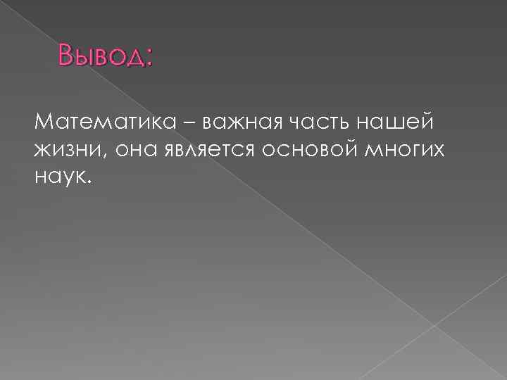 Вывод: Математика – важная часть нашей жизни, она является основой многих наук. 