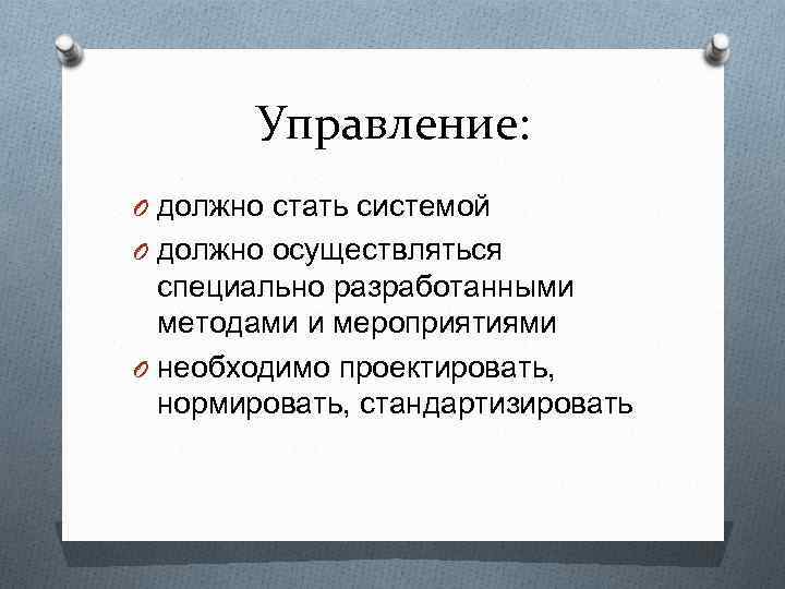 Управление: O должно стать системой O должно осуществляться специально разработанными методами и мероприятиями O