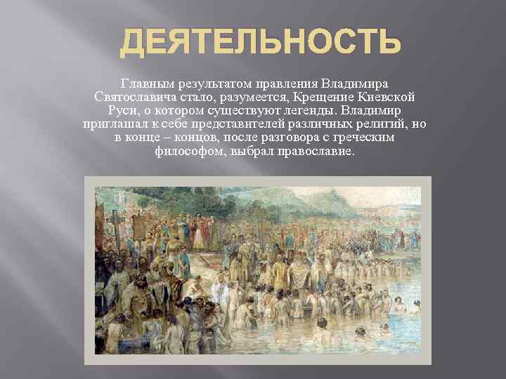 ДЕЯТЕЛЬНОСТЬ Главным результатом правления Владимира Святославича стало, разумеется, Крещение Киевской Руси, о котором существуют