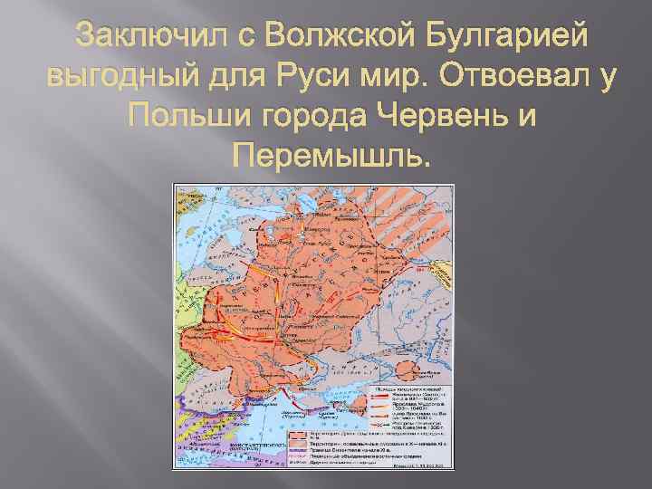 Заключил с Волжской Булгарией выгодный для Руси мир. Отвоевал у Польши города Червень и