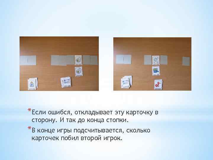 *Если ошибся, откладывает эту карточку в сторону. И так до конца стопки. *В конце