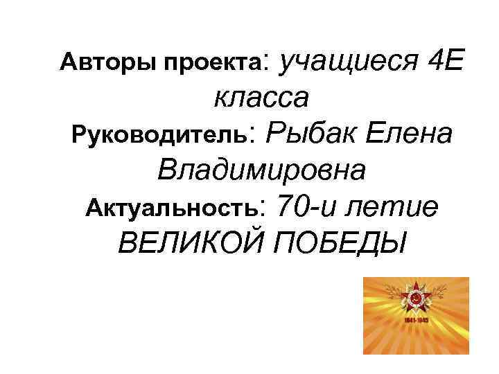 Авторы проекта: учащиеся 4 Е класса Руководитель: Рыбак Елена Владимировна Актуальность: 70 -и летие