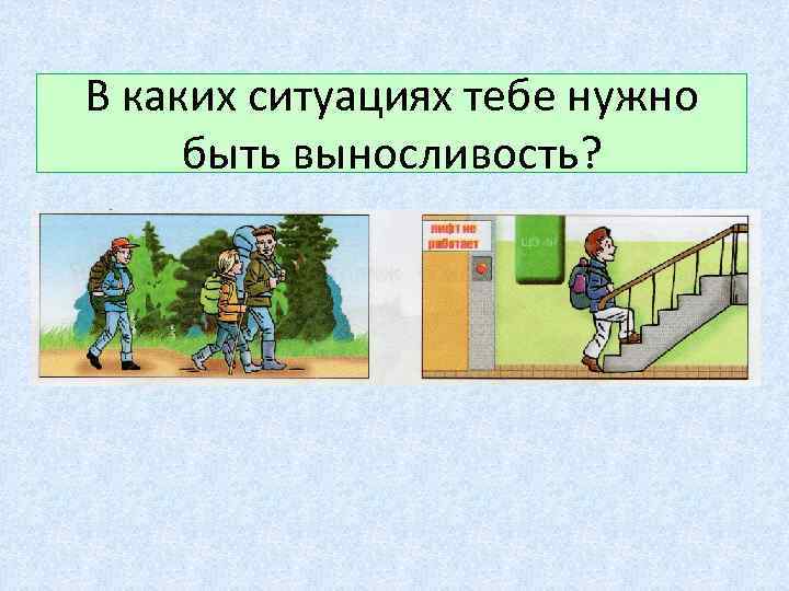 В каких ситуациях тебе нужно быть выносливость? 