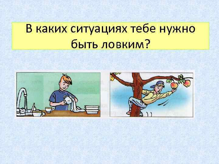 В каких ситуациях тебе нужно быть ловким? 