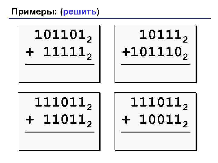 Примеры: (решить) 1011012 + 111112 101112 +1011102 1110112 + 110112 1110112 + 100112 