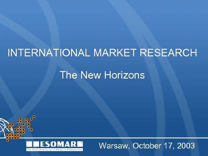 INTERNATIONAL MARKET RESEARCH The New Horizons Warsaw, October 17, 2003 