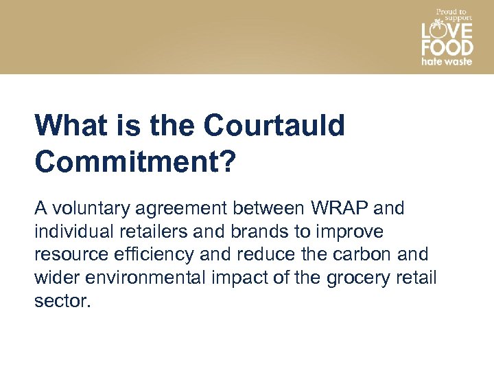 What is the Courtauld Commitment? A voluntary agreement between WRAP and individual retailers and